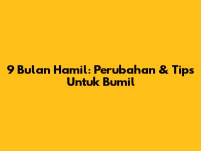 9 Bulan Hamil: Perubahan & Tips Untuk Bumil