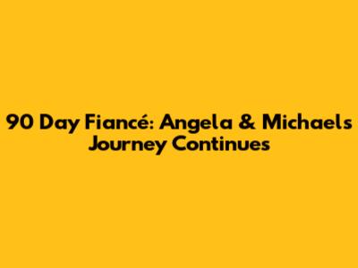90 Day Fiancé: Angela & Michael's Journey Continues