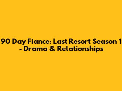 90 Day Fiance: Last Resort Season 1 - Drama & Relationships