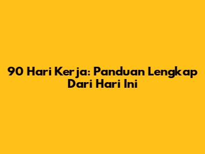 90 Hari Kerja: Panduan Lengkap Dari Hari Ini