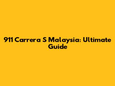 911 Carrera S Malaysia: Ultimate Guide