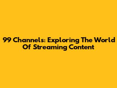 99 Channels: Exploring The World Of Streaming Content