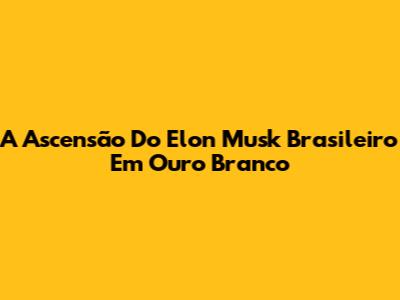 A Ascensão Do "Elon Musk Brasileiro" Em Ouro Branco