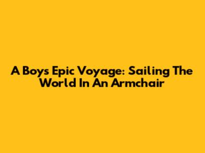 A Boy's Epic Voyage: Sailing The World In An Armchair