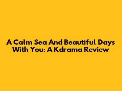 A Calm Sea And Beautiful Days With You: A Kdrama Review