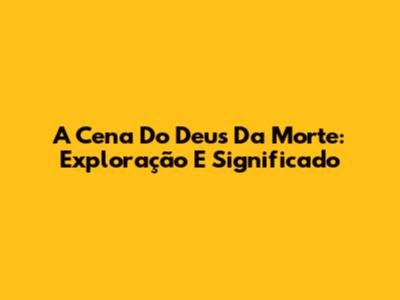 A Cena Do Deus Da Morte: Exploração E Significado