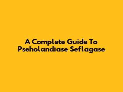 A Complete Guide To Pseholandiase Seflagase