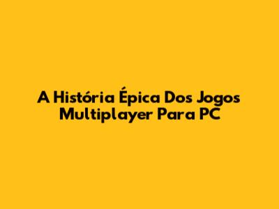 A História Épica Dos Jogos Multiplayer Para PC
