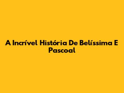 A Incrível História De Belíssima E Pascoal