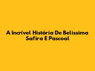 A Incrível História De Belissima Safira E Pascoal