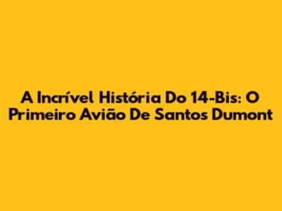 A Incrível História Do 14-Bis: O Primeiro Avião De Santos Dumont