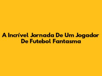 A Incrível Jornada De Um Jogador De Futebol Fantasma