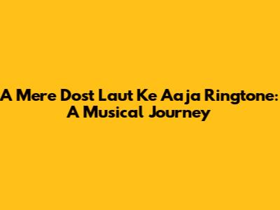 A Mere Dost Laut Ke Aaja Ringtone: A Musical Journey