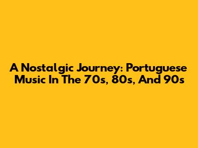 A Nostalgic Journey: Portuguese Music In The 70s, 80s, And 90s