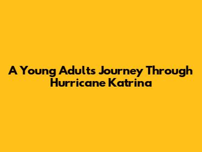 A Young Adult's Journey Through Hurricane Katrina