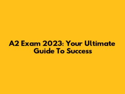 A2 Exam 2023: Your Ultimate Guide To Success