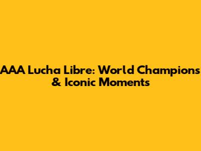 AAA Lucha Libre: World Champions & Iconic Moments