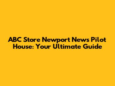 ABC Store Newport News Pilot House: Your Ultimate Guide