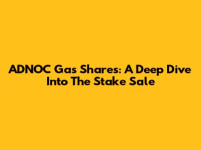 ADNOC Gas Shares: A Deep Dive Into The Stake Sale