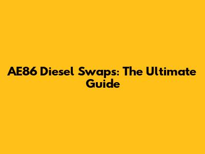 AE86 Diesel Swaps: The Ultimate Guide