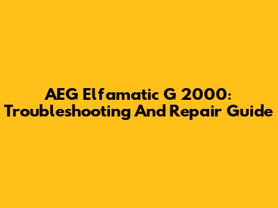 AEG Elfamatic G 2000: Troubleshooting And Repair Guide