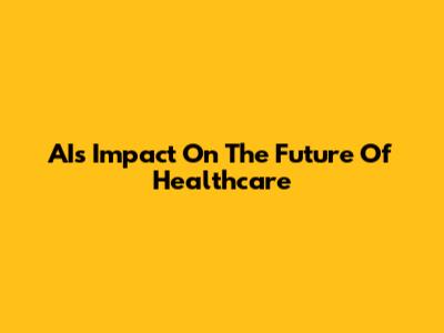AI's Impact On The Future Of Healthcare