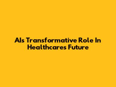 AI's Transformative Role In Healthcare's Future