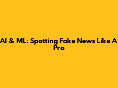 AI & ML: Spotting Fake News Like A Pro
