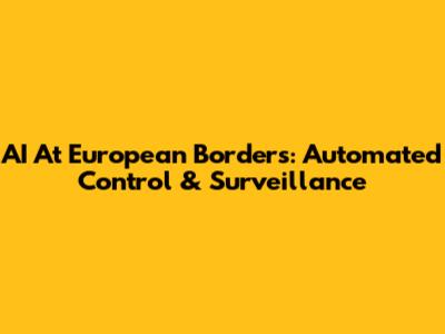 AI At European Borders: Automated Control & Surveillance