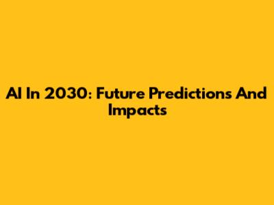 AI In 2030: Future Predictions And Impacts