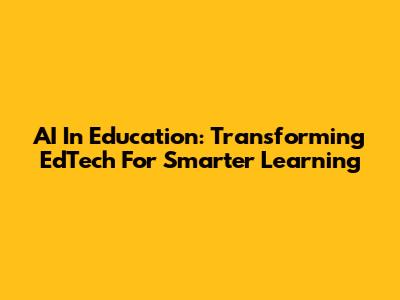 AI In Education: Transforming EdTech For Smarter Learning