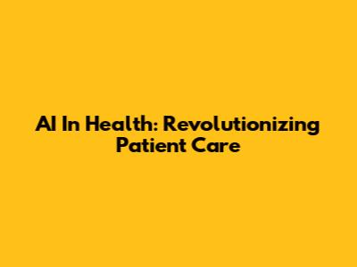 AI In Health: Revolutionizing Patient Care