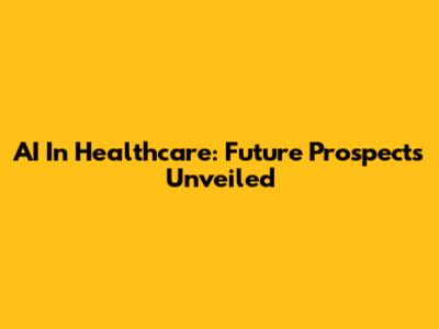 AI In Healthcare: Future Prospects Unveiled