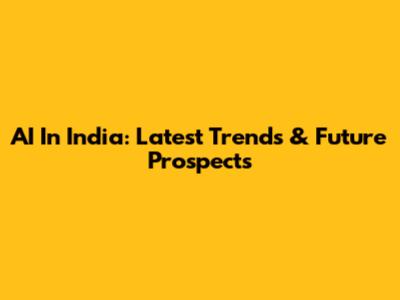 AI In India: Latest Trends & Future Prospects