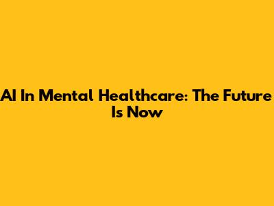 AI In Mental Healthcare: The Future Is Now