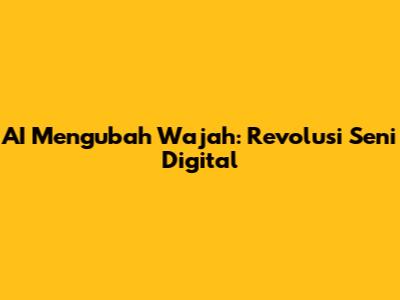 AI Mengubah Wajah: Revolusi Seni Digital