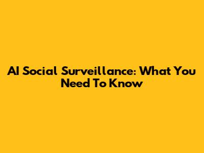 AI Social Surveillance: What You Need To Know