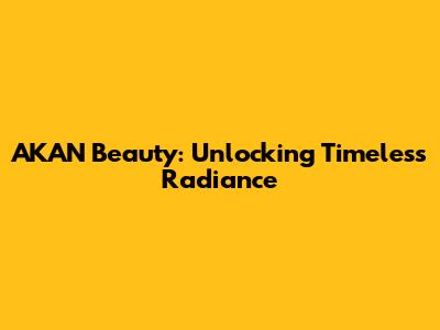 AKAN Beauty: Unlocking Timeless Radiance