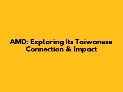 AMD: Exploring Its Taiwanese Connection & Impact