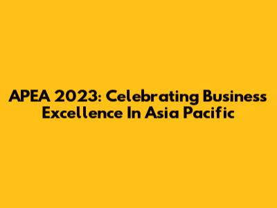 APEA 2023: Celebrating Business Excellence In Asia Pacific