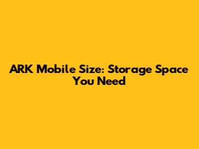 ARK Mobile Size: Storage Space You Need