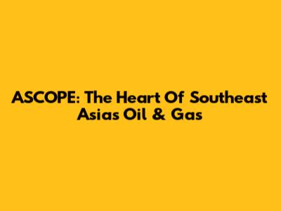 ASCOPE: The Heart Of Southeast Asia's Oil & Gas