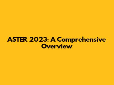 ASTER 2023: A Comprehensive Overview