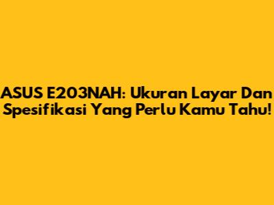 ASUS E203NAH: Ukuran Layar Dan Spesifikasi Yang Perlu Kamu Tahu!