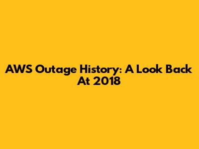 AWS Outage History: A Look Back At 2018