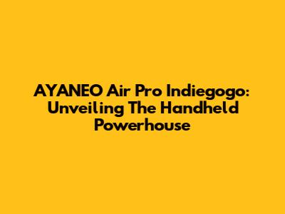 AYANEO Air Pro Indiegogo: Unveiling The Handheld Powerhouse