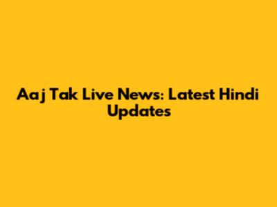 Aaj Tak Live News: Latest Hindi Updates