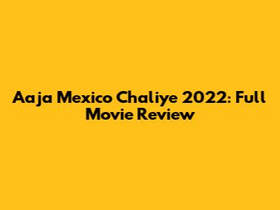 Aaja Mexico Chaliye 2022: Full Movie Review