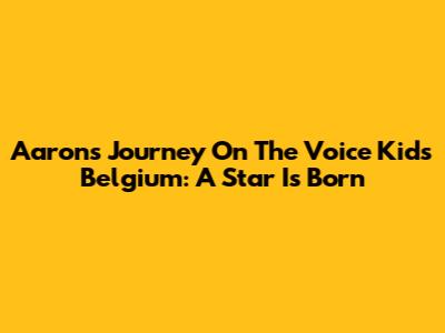 Aaron's Journey On The Voice Kids Belgium: A Star Is Born