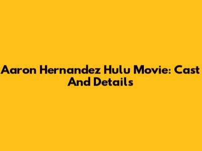 Aaron Hernandez Hulu Movie: Cast And Details